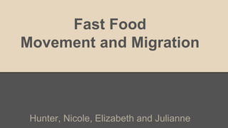 Fast Food 
Movement and Migration 
Hunter, Nicole, Elizabeth and Julianne 
 