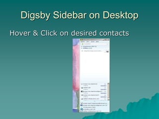 Digsby Sidebar on Desktop
Hover & Click on desired contacts
 
