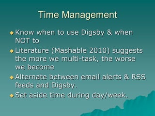 Time Management
 Know   when to use Digsby & when
  NOT to
 Literature (Mashable 2010) suggests
  the more we multi-task, the worse
  we become
 Alternate between email alerts & RSS
  feeds and Digsby.
 Set aside time during day/week.
 