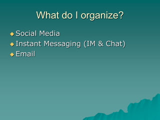 What do I organize?
 SocialMedia
 Instant Messaging (IM & Chat)

 Email
 
