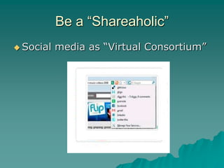 Be a “Shareaholic”
 Social   media as “Virtual Consortium”
 