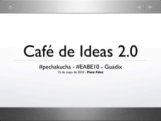 Café de Ideas 2.0
  #pechakucha - #EABE10 - Guadix
        15 de mayo de 2010 - Paco Fdez
 
