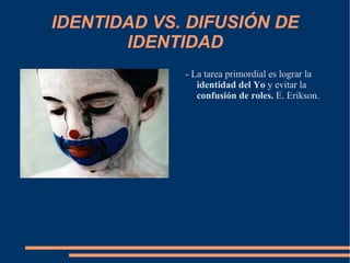 IDENTIDAD VS. DIFUSIÓN DE IDENTIDAD - La tarea primordial es lograr la  identidad del Yo  y evitar la  confusión de roles.  E. Erikson. 