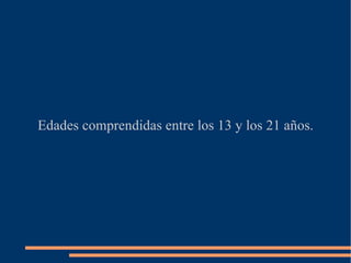 Edades comprendidas entre los 13 y los 21 años. 