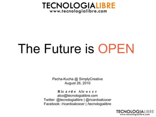 The Future is  OPEN Pecha-Kucha @ SimplyCreative August 26, 2010 Ricardo Alcocer [email_address] Twitter: @tecnologialibre | @ricardoalcocer Facebook: /ricardoalcocer | /tecnologialibre 