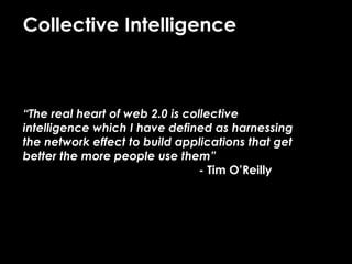 Collective Intelligence
“The real heart of web 2.0 is collective
intelligence which I have defined as harnessing
the network effect to build applications that get
better the more people use them”
- Tim O’Reilly
 