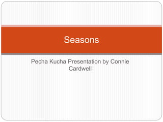 Pecha Kucha Presentation by Connie
Cardwell
Seasons
 