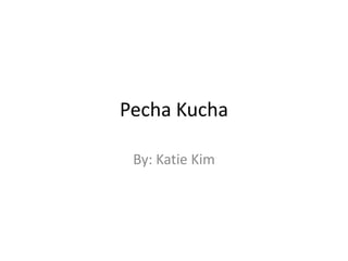 PechaKucha,[object Object],By: Katie Kim,[object Object]