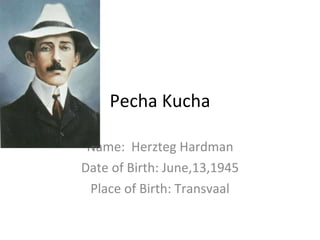 Pecha Kucha Name:  Herzteg Hardman Date of Birth: June,13,1945 Place of Birth: Transvaal 