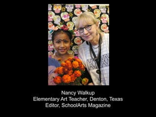 Nancy Walkup Elementary Art Teacher, Denton, Texas Editor, SchoolArts Magazine 