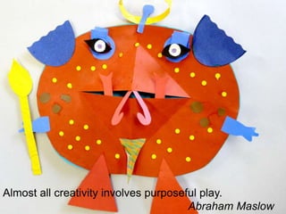Almost all creativity involves purposeful play.   Abraham Maslow