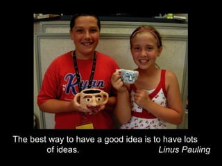 The best way to have a good idea is to have lots of ideas.                                 Linus Pauling