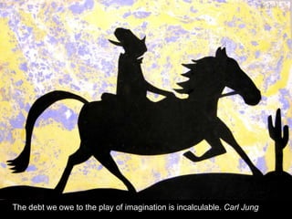 The debt we owe to the play of imagination is incalculable. Carl Jung