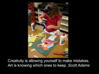 Creativity is allowing yourself to make mistakes.Art is knowing which ones to keep. Scott Adams