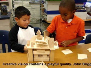 Creative vision contains a playful quality. John Briggs