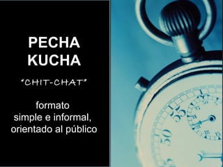 PECHA KUCHA “ CHIT-CHAT” formato  simple e informal,  orientado al público 