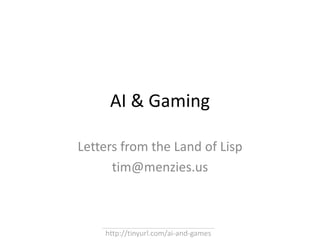 AI & Gaming Letters from the Land of Lisp tim@menzies.us http://tinyurl.com/ai-and-games 