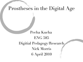 Prostheses in the Digital Age Pecha Kucha  ENG 585 Digitial Pedagogy/Research Nick Morris 6 April 2010 
