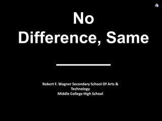 No
Difference, Same
     ______
   Robert F. Wagner Secondary School Of Arts &
                   Technology
            Middle College High School
 