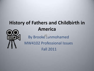 History of Fathers and Childbirth in
              America
        By Brooke Janmohamed
       MW4102 Professional Issues
               Fall 2011
 