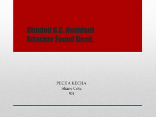 Blinded B.C. Resident
Attacker Found Dead.




         PECHA KECHA
           Shane Cote
              9B
 