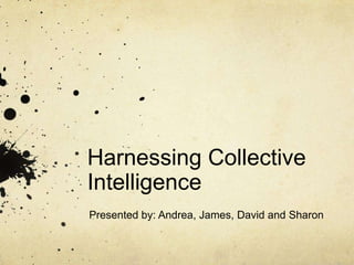 Harnessing Collective
Intelligence
Presented by: Andrea, James, David and Sharon
 