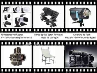 Reflectores y difusores Banco óptico (gran formato) Antorcha de flash
Hasselblad con respaldo de 6x6 Mesa de bodegón Hasselblad con respaldo digital