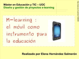 http://www.sxc.hu/photo/1398490
Máster en Educación y TIC – UOC
Diseño y gestión de proyectos e-learning




  M-learning :
  el móvil como
  instrumento para
  la educación

              Realizado por Elena Hernández Salmerón
 