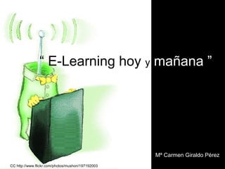 “ E-Learning hoy y mañana ”




                                                    Mª Carmen Giraldo Pérez
CC http://www.flickr.com/photos/mushon/197192003/
 