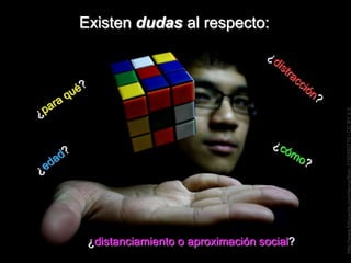 Existen dudas al respecto:




                                           http://www.fotopedia.com/items/flickr-3192850778 / CC BY 2.0
 ¿distanciamiento o aproximación social?
 