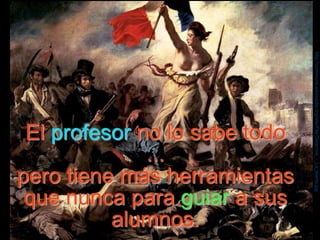 http://commons.wikimedia.org/wiki/File:Delacroix_-_La_liberte.jpg
 El profesor no lo sabe todo
              ...
pero tiene más herramientas
 que nunca para guiar a sus
          alumnos.
 
