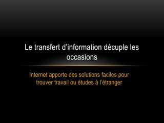 Le transfert d’information décuple les
              occasions

 Internet apporte des solutions faciles pour
    trouver travail ou études à l’étranger
 