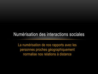 Numérisation des interactions sociales

  La numérisation de nos rapports avec les
   personnes proches géographiquement
     normalise nos relations à distance
 