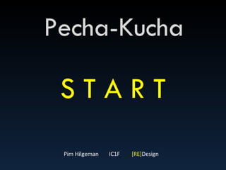 Pecha-Kucha Pim Hilgeman IC1F [RE] Design S T A R T 