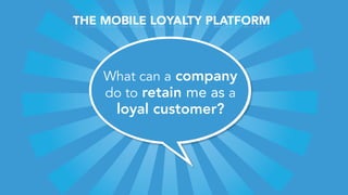 THE MOBILE LOYALTY PLATFORM



    What can a company
    do to retain me as a
     loyal customer?
 