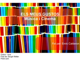 ELS MEUS GUSTOS
                         Música i Cinema




                                     Fet per: Enric Calderon



Colour - love
Foto de: Dough Weller
Flickr.com
 