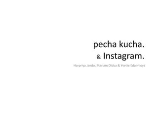 pecha kucha.
& Instagram.
Harpriya Jandu, Mariam Dibba & Yvette Edoimioya
 