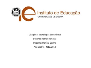Disciplina: Tecnologias Educativas I
Docente: Fernando Costa
Discente: Daniela Coelho
Ano Lectivo: 2012/2013
 