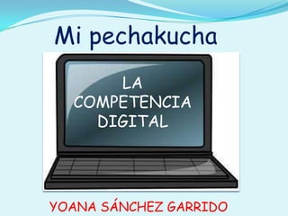 Mi pechakucha
YOANA SÁNCHEZ GARRIDO
LA
COMPETENCIA
DIGITAL
 