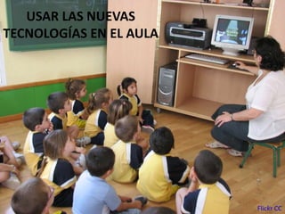USAR LAS NUEVAS
TECNOLOGÍAS EN EL AULA
Flickr CC
 