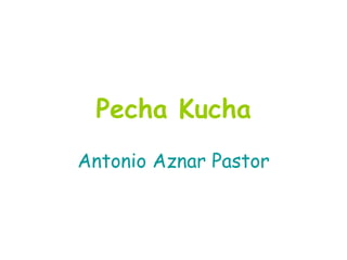 Pecha Kucha
Antonio Aznar Pastor
 