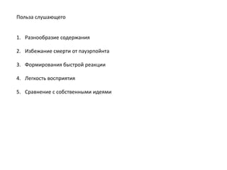 Польза слушающего
1. Разнообразие содержания
2. Избежание смерти от пауэрпойнта
3. Формирования быстрой реакции
4. Легкость восприятия
5. Сравнение с собственными идеями

 