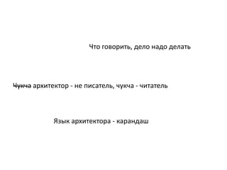 Что говорить, дело надо делать

Чукча архитектор - не писатель, чукча - читатель

Язык архитектора - карандаш

 