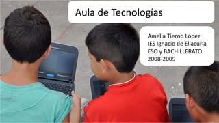 Aula de Tecnologías
Amelia Tierno López
IES Ignacio de Ellacuría
ESO y BACHILLERATO
2008-2009

 