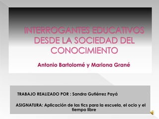 Antonio Bartolomé y Mariona Grané

TRABAJO REALIZADO POR : Sandra Gutiérrez Payá
ASIGNATURA: Aplicación de las tics para la escuela, el ocio y el
tiempo libre

 