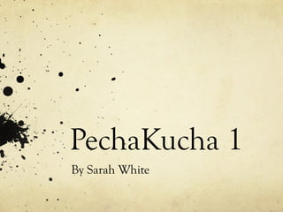 PechaKucha 1
By Sarah White

 