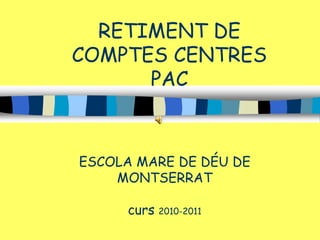 ESCOLA MARE DE DÉU DE
MONTSERRAT
curs 2010-2011
RETIMENT DE
COMPTES CENTRES
PAC
 