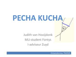 PECHA KUCHA
Judith van Hooijdonk
MLI-student Fontys
I-adviseur Zuyd
Ontwerpbureau TRAPEZE
 