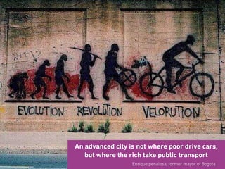 An advanced city is not where poor drive cars,
but where the rich take public transport
							 Enrique penalosa, former mayor of Bogota
 