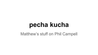 pecha kucha
Matthew’s stuff on Phil Campell
 